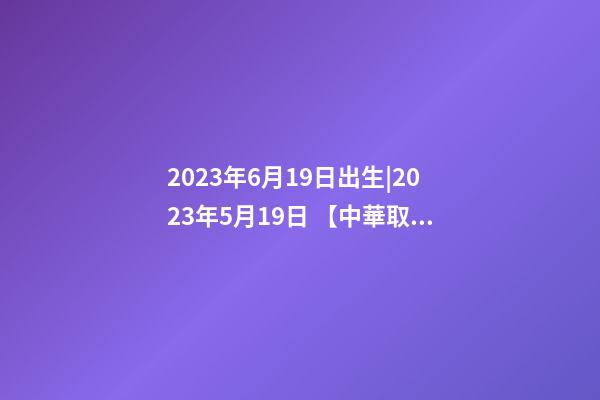 2023年6月19日出生|2023年5月19日 【中華取名網】與海口XXX商務酒店簽約-第1張-店鋪起名-玄機派